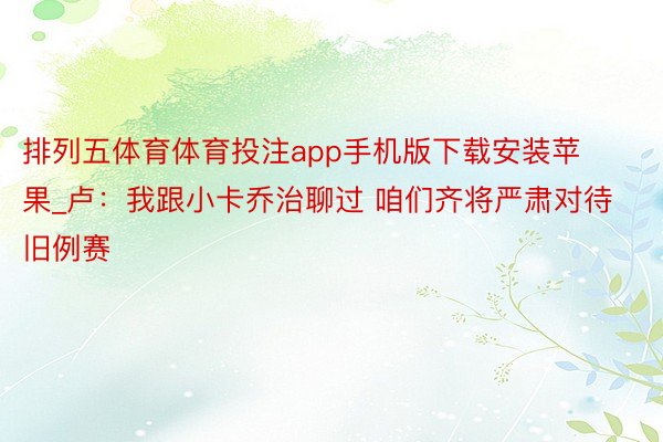 排列五体育体育投注app手机版下载安装苹果_卢：我跟小卡乔治聊过 咱们齐将严肃对待旧例赛