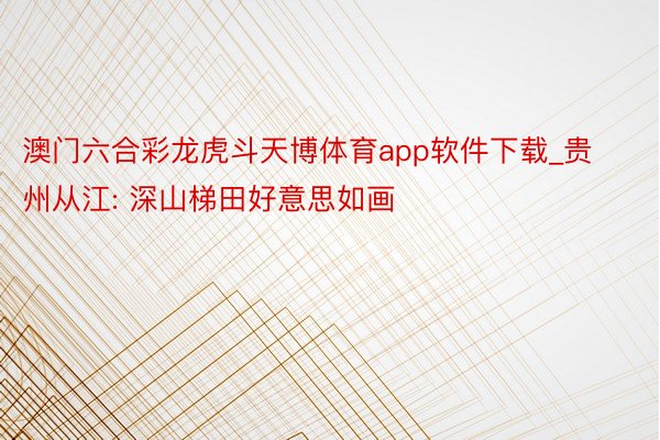 澳门六合彩龙虎斗天博体育app软件下载_贵州从江: 深山梯田好意思如画
