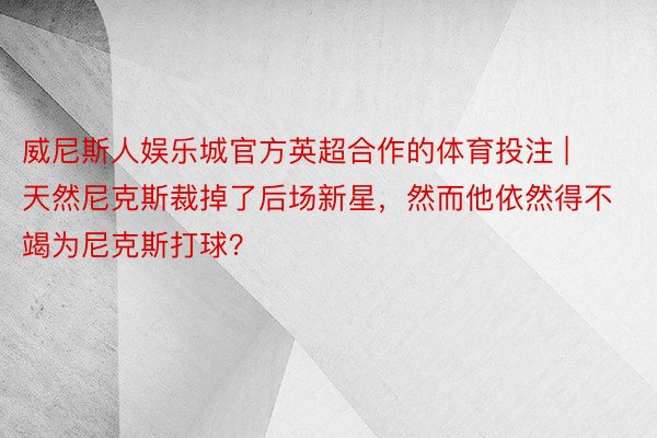 威尼斯人娱乐城官方英超合作的体育投注 | 天然尼克斯裁掉了后场新星，然而他依然得不竭为尼克斯打球？