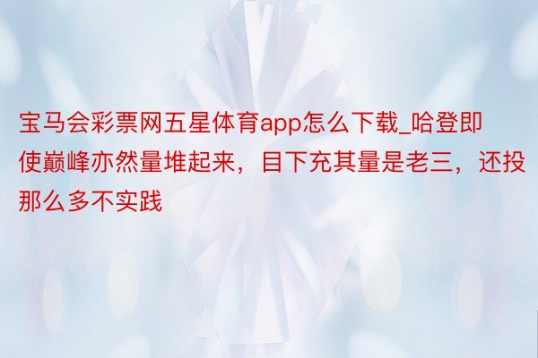 宝马会彩票网五星体育app怎么下载_哈登即使巅峰亦然量堆起来，目下充其量是老三，还投那么多不实践