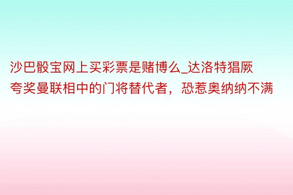沙巴骰宝网上买彩票是赌博么_达洛特猖厥夸奖曼联相中的门将替代者，恐惹奥纳纳不满