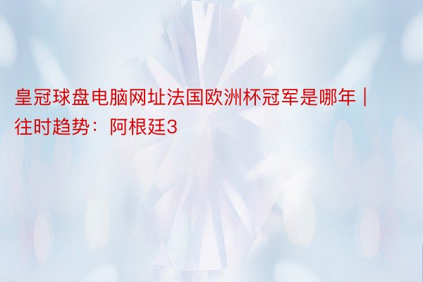 皇冠球盘电脑网址法国欧洲杯冠军是哪年 | 往时趋势：阿根廷3