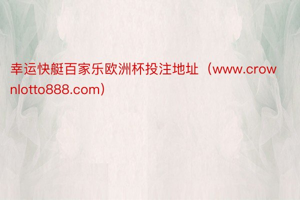 幸运快艇百家乐欧洲杯投注地址（www.crownlotto888.com）