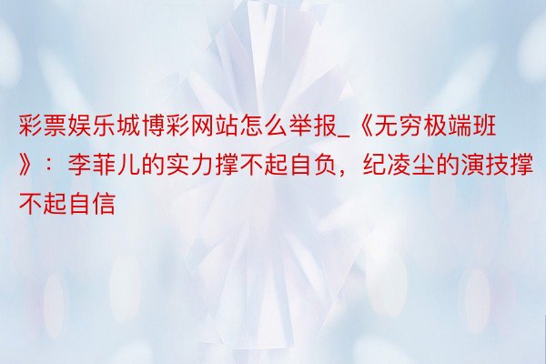 彩票娱乐城博彩网站怎么举报_《无穷极端班》：李菲儿的实力撑不起自负，纪凌尘的演技撑不起自信