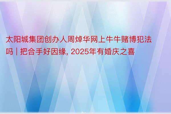 太阳城集团创办人周焯华网上牛牛赌博犯法吗 | 把合手好因缘, 2025年有婚庆之喜