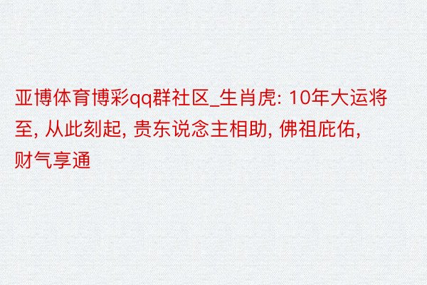 亚博体育博彩qq群社区_生肖虎: 10年大运将至, 从此刻起, 贵东说念主相助, 佛祖庇佑, 财气享通