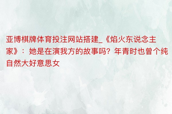 亚博棋牌体育投注网站搭建_《焰火东说念主家》：她是在演我方的故事吗？年青时也曾个纯自然大好意思女