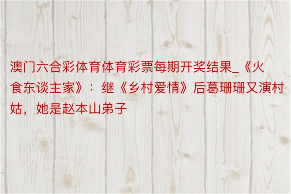 澳门六合彩体育体育彩票每期开奖结果_《火食东谈主家》：继《乡村爱情》后葛珊珊又演村姑，她是赵本山弟子