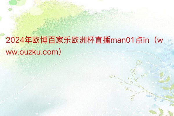 2024年欧博百家乐欧洲杯直播man01点in（www.ouzku.com）
