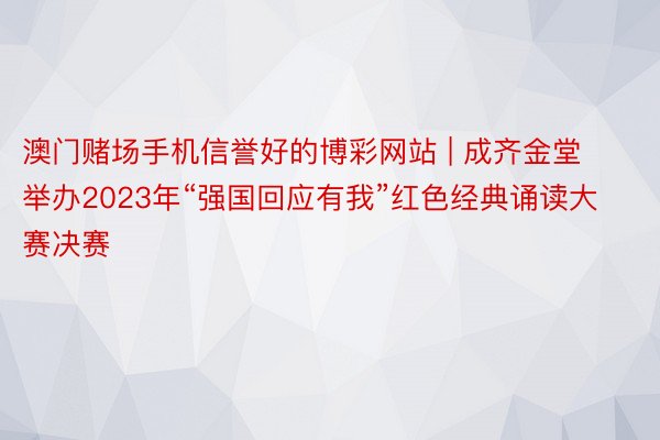 澳门赌场手机信誉好的博彩网站 | 成齐金堂举办2023年“强国回应有我”红色经典诵读大赛决赛