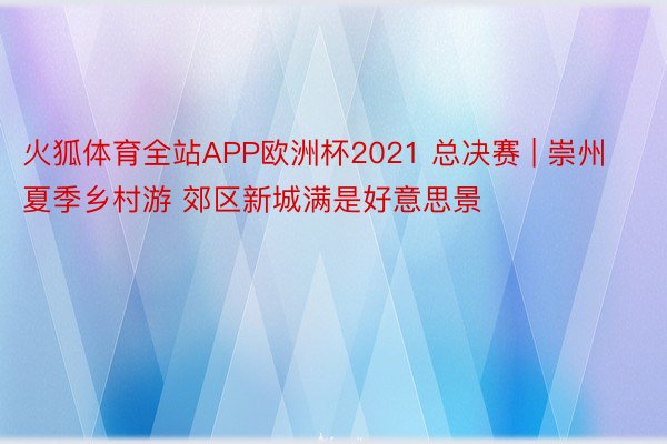 火狐体育全站APP欧洲杯2021 总决赛 | 崇州夏季乡村游 郊区新城满是好意思景