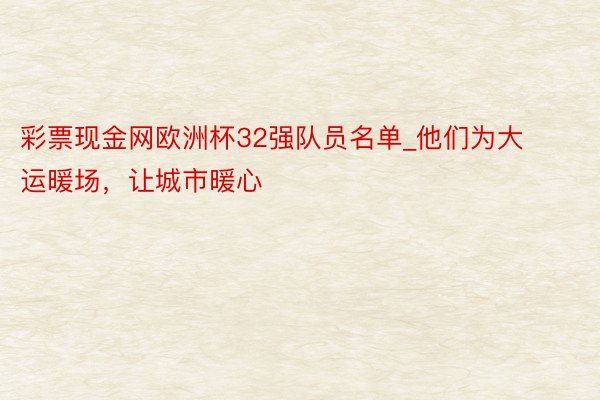 彩票现金网欧洲杯32强队员名单_他们为大运暖场，让城市暖心