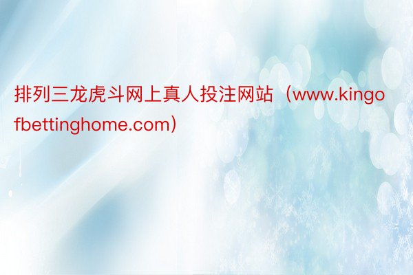 排列三龙虎斗网上真人投注网站（www.kingofbettinghome.com）