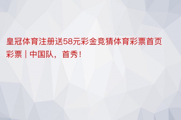 皇冠体育注册送58元彩金竞猜体育彩票首页彩票 | 中国队，首秀！