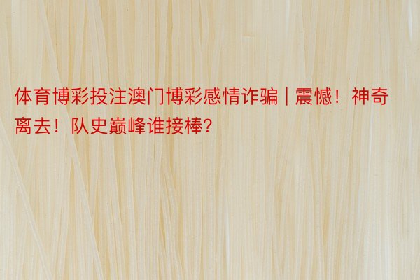 体育博彩投注澳门博彩感情诈骗 | 震憾！神奇离去！队史巅峰谁接棒？