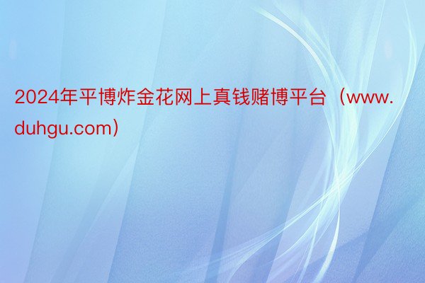2024年平博炸金花网上真钱赌博平台（www.duhgu.com）