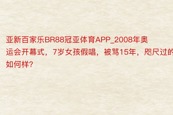 亚新百家乐BR88冠亚体育APP_2008年奥运会开幕式，7岁女孩假唱，被骂15年，咫尺过的如何样？