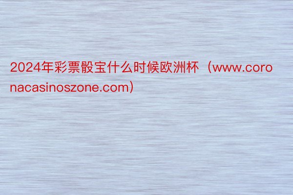 2024年彩票骰宝什么时候欧洲杯（www.coronacasinoszone.com）