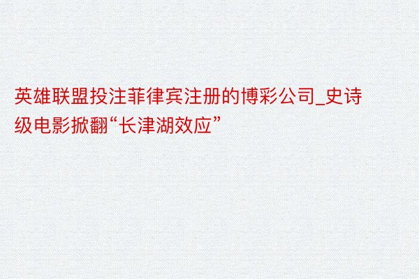 英雄联盟投注菲律宾注册的博彩公司_史诗级电影掀翻“长津湖效应”