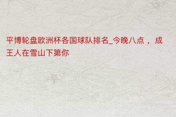 平博轮盘欧洲杯各国球队排名_今晚八点 ，成王人在雪山下第你