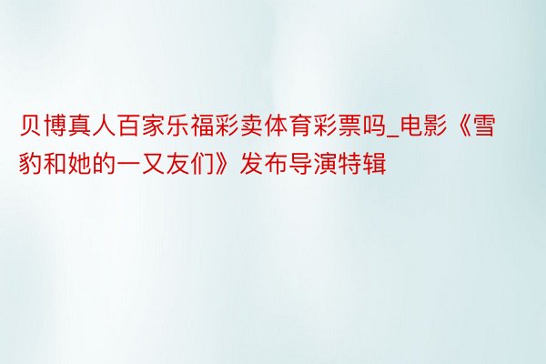 贝博真人百家乐福彩卖体育彩票吗_电影《雪豹和她的一又友们》发布导演特辑
