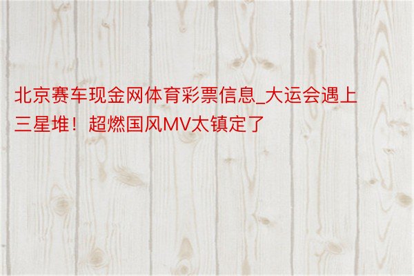 北京赛车现金网体育彩票信息_大运会遇上三星堆！超燃国风MV太镇定了