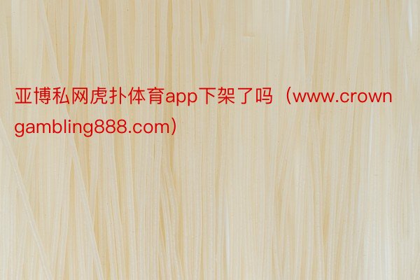 亚博私网虎扑体育app下架了吗（www.crowngambling888.com）