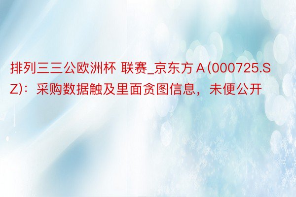 排列三三公欧洲杯 联赛_京东方Ａ(000725.SZ)：采购数据触及里面贪图信息，未便公开