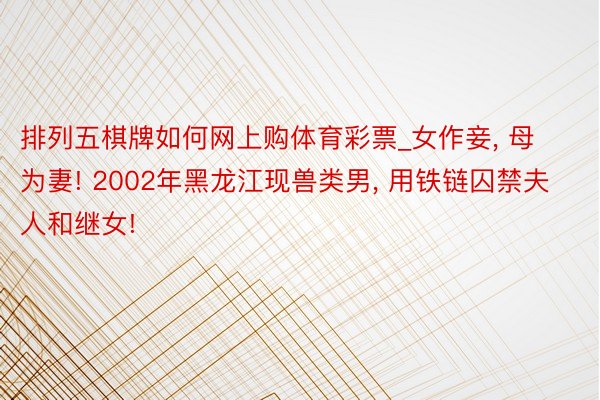 排列五棋牌如何网上购体育彩票_女作妾, 母为妻! 2002年黑龙江现兽类男, 用铁链囚禁夫人和继女!