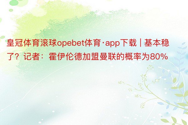 皇冠体育滚球opebet体育·app下载 | 基本稳了？记者：霍伊伦德加盟曼联的概率为80%