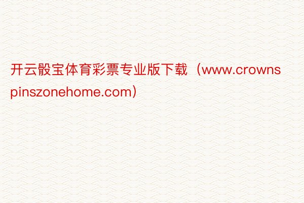 开云骰宝体育彩票专业版下载（www.crownspinszonehome.com）