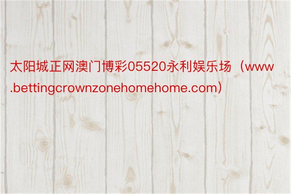 太阳城正网澳门博彩05520永利娱乐场（www.bettingcrownzonehomehome.com）
