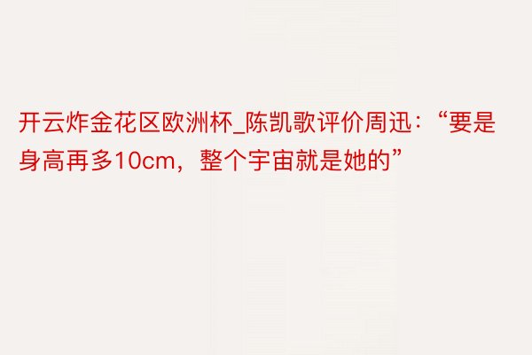 开云炸金花区欧洲杯_陈凯歌评价周迅：“要是身高再多10cm，整个宇宙就是她的”