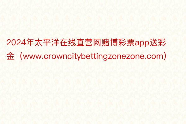 2024年太平洋在线直营网赌博彩票app送彩金（www.crowncitybettingzonezone.com）