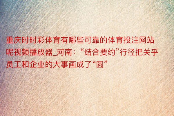 重庆时时彩体育有哪些可靠的体育投注网站呢视频播放器_河南：“结合要约”行径把关乎员工和企业的大事画成了“圆”