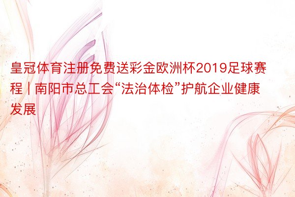 皇冠体育注册免费送彩金欧洲杯2019足球赛程 | 南阳市总工会“法治体检”护航企业健康发展