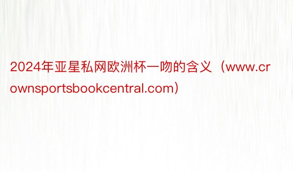 2024年亚星私网欧洲杯一吻的含义（www.crownsportsbookcentral.com）