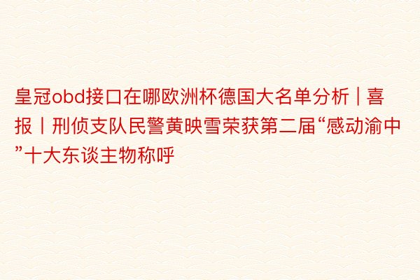 皇冠obd接口在哪欧洲杯德国大名单分析 | 喜报丨刑侦支队民警黄映雪荣获第二届“感动渝中”十大东谈主物称呼