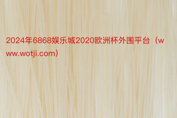 2024年6868娱乐城2020欧洲杯外围平台（www.wotji.com）