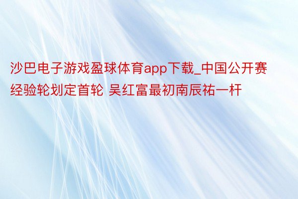 沙巴电子游戏盈球体育app下载_中国公开赛经验轮划定首轮 吴红富最初南辰祐一杆