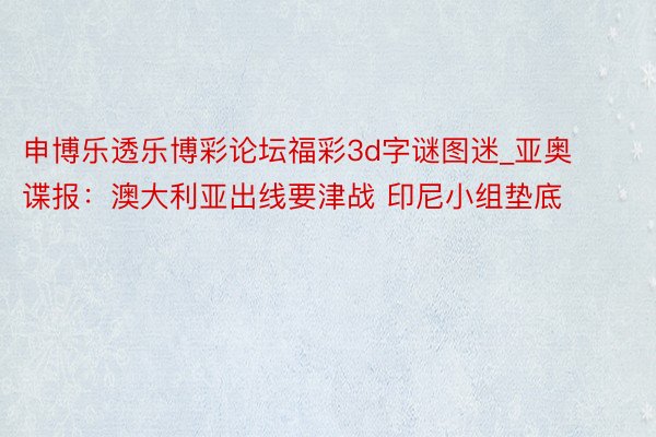 申博乐透乐博彩论坛福彩3d字谜图迷_亚奥谍报：澳大利亚出线要津战 印尼小组垫底