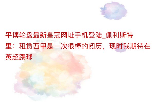 平博轮盘最新皇冠网址手机登陆_佩利斯特里：租赁西甲是一次很棒的阅历，现时我期待在英超踢球