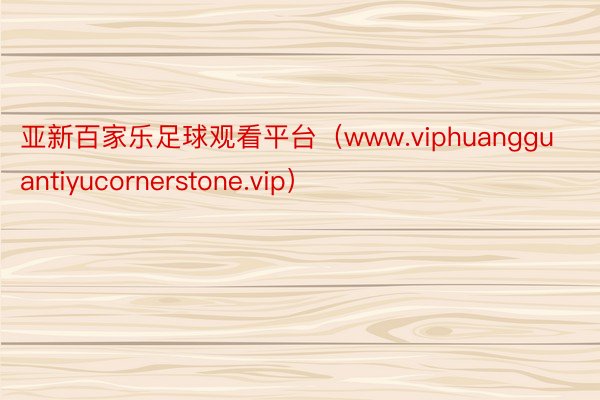 亚新百家乐足球观看平台（www.viphuangguantiyucornerstone.vip）