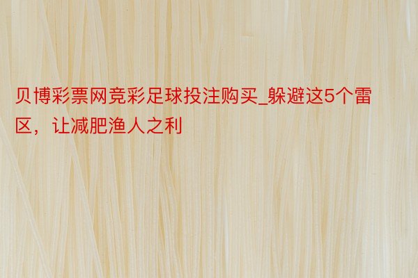 贝博彩票网竞彩足球投注购买_躲避这5个雷区，让减肥渔人之利
