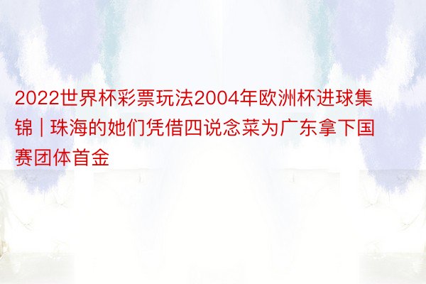 2022世界杯彩票玩法2004年欧洲杯进球集锦 | 珠海的她们凭借四说念菜为广东拿下国赛团体首金