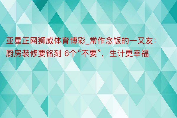 亚星正网狮威体育博彩_常作念饭的一又友：厨房装修要铭刻 6个“不要”，生计更幸福