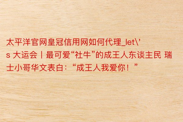 太平洋官网皇冠信用网如何代理_let's 大运会丨最可爱“社牛”的成王人东谈主民 瑞士小哥华文表白：“成王人我爱你！”