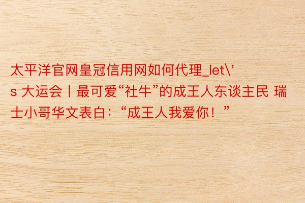 太平洋官网皇冠信用网如何代理_let's 大运会丨最可爱“社牛”的成王人东谈主民 瑞士小哥华文表白：“成王人我爱你！”