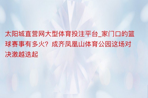 太阳城直营网大型体育投注平台_家门口的篮球赛事有多火？成齐凤凰山体育公园这场对决激越迭起