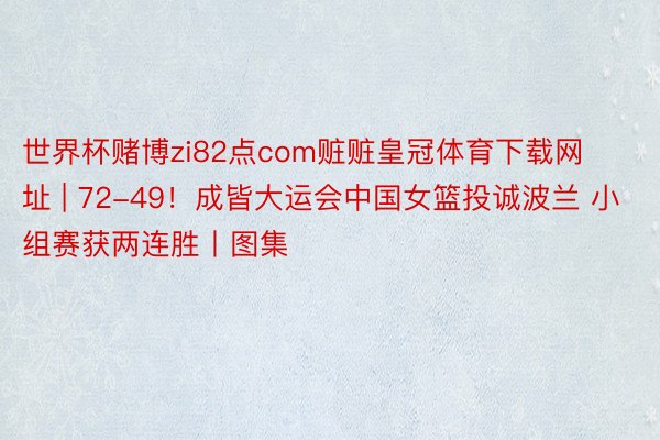 世界杯赌博zi82点com赃赃皇冠体育下载网址 | 72-49！成皆大运会中国女篮投诚波兰 小组赛获两连胜丨图集